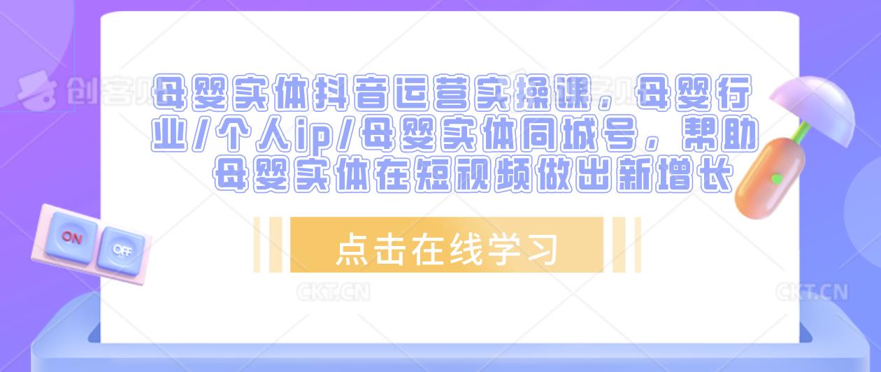 母婴实体抖音运营实操课,母婴行业/个人ip/母婴实体同城号,帮助母婴实体在短视频做出新增长-阳知网创资源库