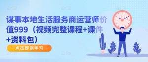 谋事本地生活服务商运营师价值999（视频完整课程+课件+资料包）-阳知网创资源库
