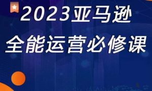 2023亚马逊全能运营必修课,全面认识亚马逊平台+精品化选品+CPC广告的极致打法-阳知网创资源库