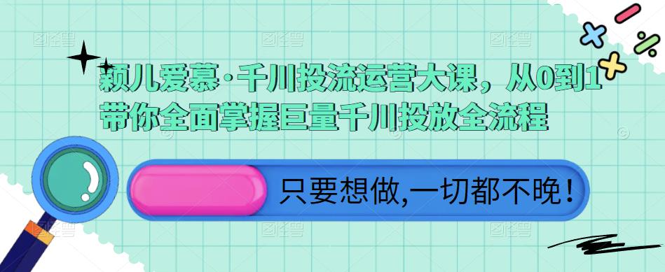 颖儿爱慕·千川投流运营大课,从0到1带你全面掌握巨量千川投放全流程-阳知网创资源库