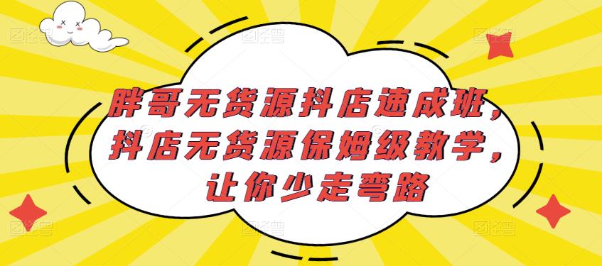 胖哥无货源抖店速成班，抖店无货源保姆级教学，让你少走弯路-阳知网创资源库