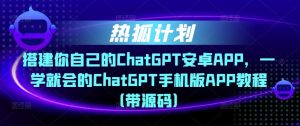热狐计划·搭建你自己的ChatGPT安卓APP，一学就会的ChatGPT手机版APP教程（带源码）-阳知网创资源库