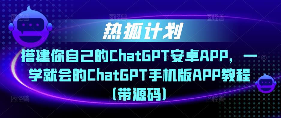 热狐计划·搭建你自己的ChatGPT安卓APP,一学就会的ChatGPT手机版APP教程(带源码)-阳知网创资源库