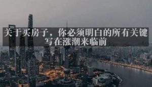 灏泽最新付费文章共享·《关于买房子,你必须明白的所有关键-写在涨潮来临前》-阳知网创资源库