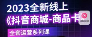 老陶电商·抖音商城商品卡,2023全新线上全套运营系列课-阳知网创资源库