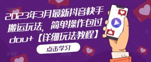 2023年3月最新抖音快手搬运玩法，简单操作包过dou+【详细玩法教程】-阳知网创资源库