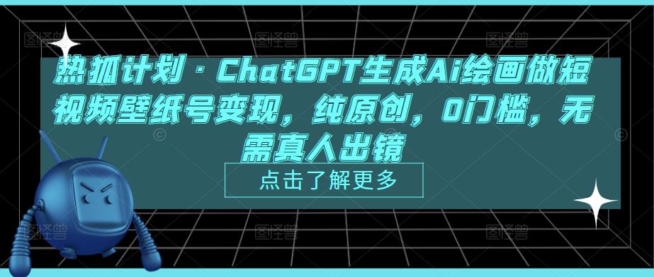 热狐计划·ChatGPT生成Ai绘画做短视频壁纸号变现，纯原创，0门槛，无需真人出镜-阳知网创资源库