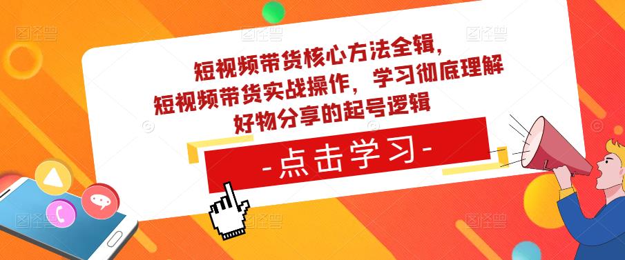 短视频带货核心方法全辑,短视频带货实战操作,学习彻底理解好物分享的起号逻辑-阳知网创资源库