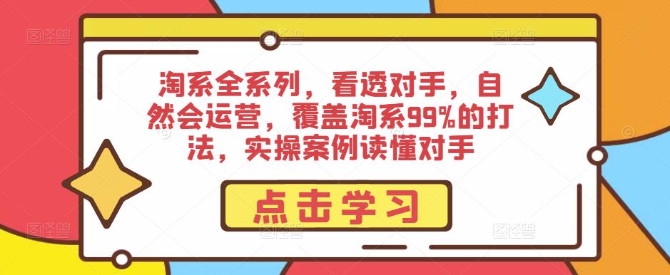 淘系全系列,看透对手,自然会运营,覆盖淘系99%的打法,实操案例读懂对手-阳知网创资源库