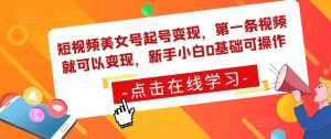 短视频美女号起号变现，第一条视频就可以变现，新手小白0基础可操作-阳知网创资源库