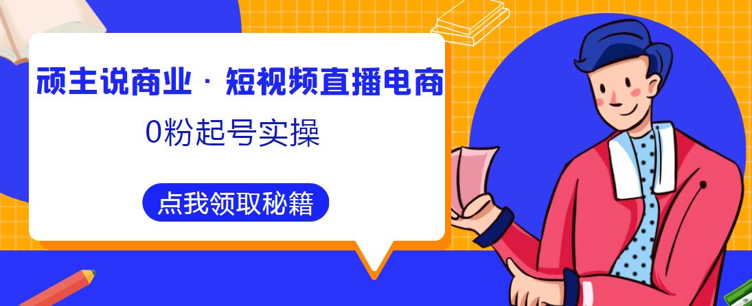 顽主说商业·短视频直播电商0粉起号实操,超800分钟超强实操干活,高效时间、快速落地拿成果-阳知网创资源库