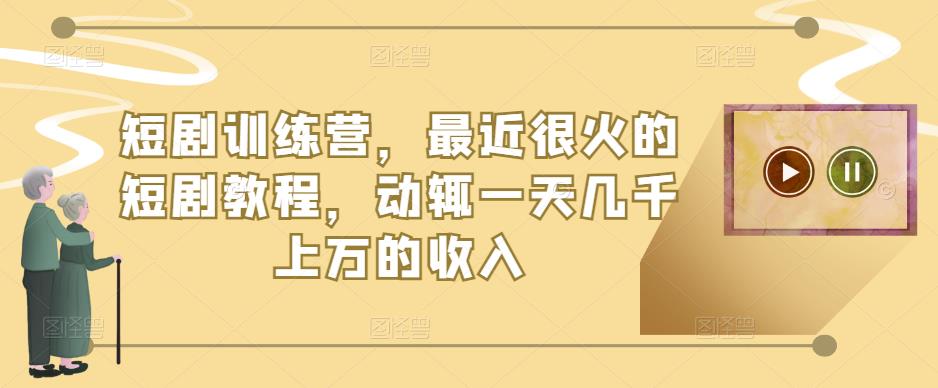 短剧训练营,最近很火的短剧教程,动辄一天几千上万的收入-阳知网创资源库