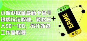 小游戏掘金最新卡包升级版玩法教程,轻松日入50~100,吊打外边工作室教程-阳知网创资源库