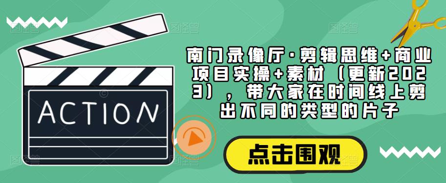 南门录像厅·剪辑思维+商业项目实操+素材(更新2023),带大家在时间线上剪出不同的类型的片子-阳知网创资源库