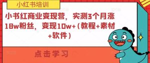 小书红商业变现营,实测3个月涨18w粉丝,变现10w+(教程+素材+软件)-阳知网创资源库