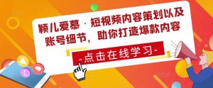 颖儿爱慕·短视频内容策划以及账号细节,助你打造爆款内容-阳知网创资源库