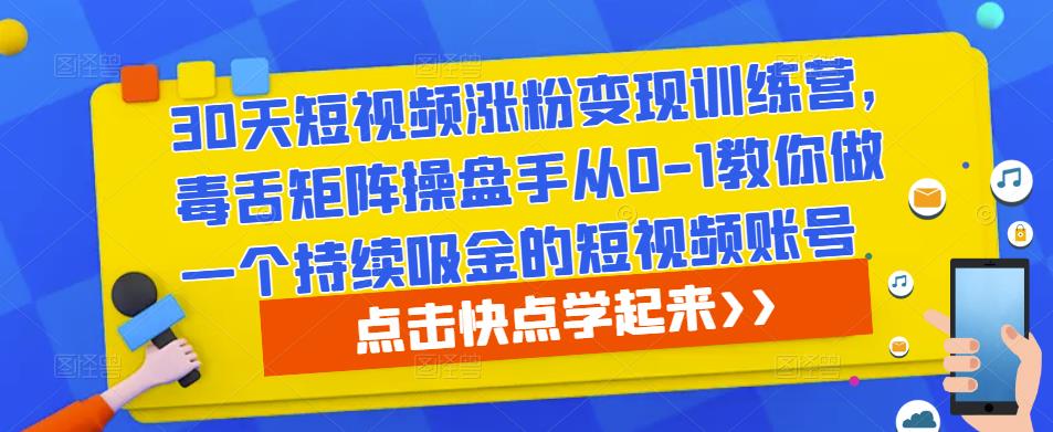 30天短视频涨粉变现训练营，毒舌矩阵操盘手从0-1教你做一个持续吸金的短视频账号-阳知网创资源库