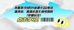 外面卖199的抖音最火QQ号估值项目，直播必备礼物收割机【详细玩法】-阳知网创资源库