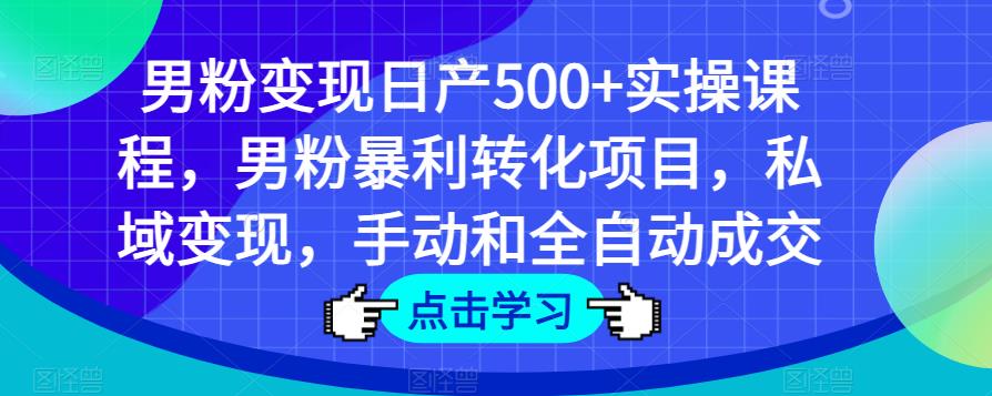 男粉变现日产500+实操课程,男粉暴利转化项目,私域变现,手动和全自动成交-阳知网创资源库