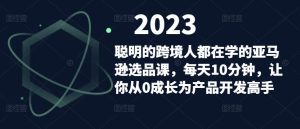 聪明的跨境人都在学的亚马逊选品课,每天10分钟,让你从0成长为产品开发高手-阳知网创资源库