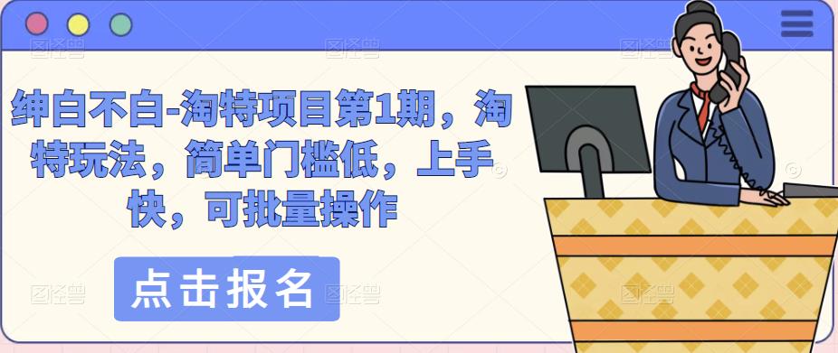 绅白不白-淘特项目第1期,淘特玩法,简单门槛低,上手快,可批量操作-阳知网创资源库