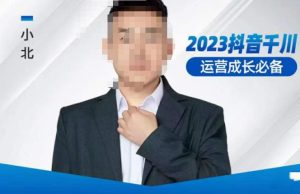 小北·抖音千川运营必备,起号搭建计划,增长期搭建计划,2023千川实操课!-阳知网创资源库