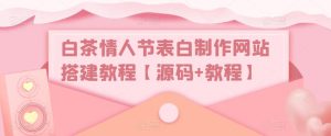 白茶情人节表白制作网站搭建教程【源码+教程】-阳知网创资源库