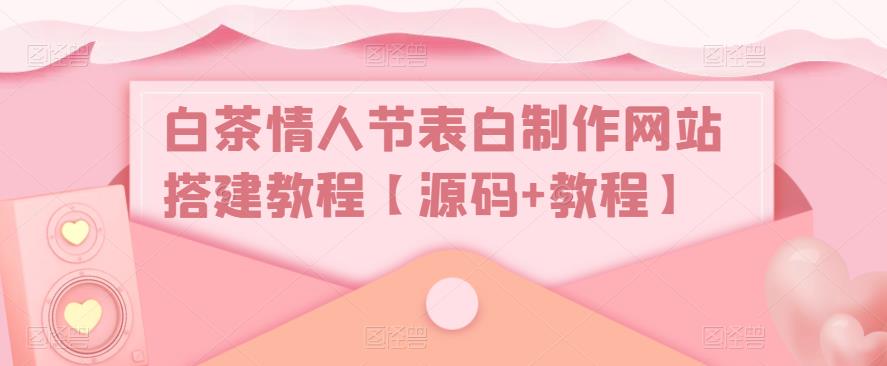白茶情人节表白制作网站搭建教程【源码+教程】-阳知网创资源库