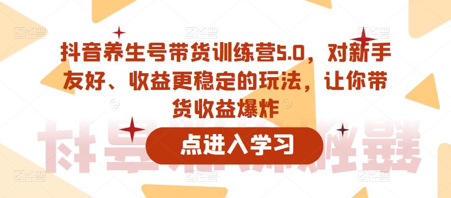 抖音养生号带货训练营5.0,对新手友好、收益更稳定的玩法,让你带货收益爆炸-阳知网创资源库