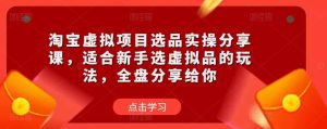 淘宝虚拟项目选品实操分享课,适合新手选虚拟品的玩法,全盘分享给你-阳知网创资源库