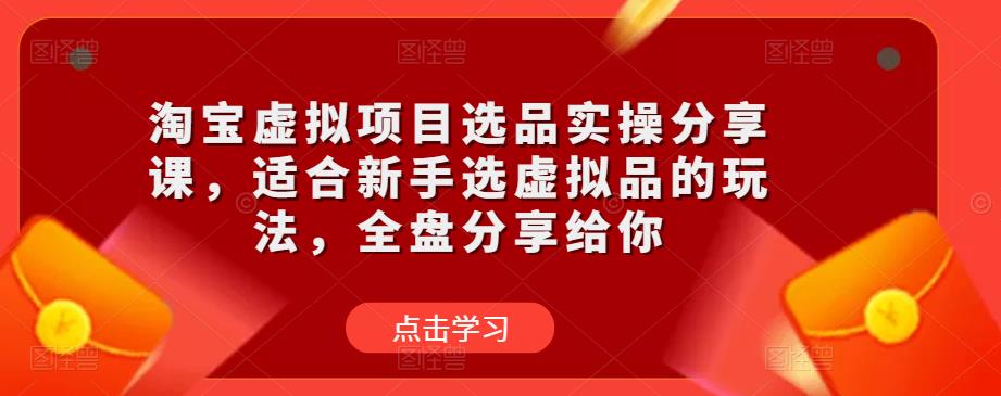 淘宝虚拟项目选品实操分享课,适合新手选虚拟品的玩法,全盘分享给你-阳知网创资源库
