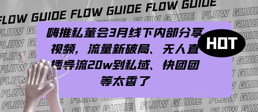 嗨推私董会3月线下内部分享视频,流量新破局、无人直播导流20w到私域、快团团等太香了-阳知网创资源库