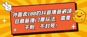 外面卖188的抖音撸音浪项目最新撸门票玩法，需要千粉，不封号！-阳知网创资源库