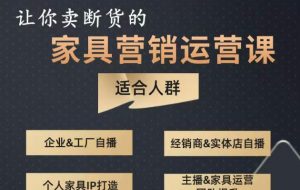 让你卖断货的家具营销运营课,打造高销量家具账号(短视频+直播+人物IP)-阳知网创资源库