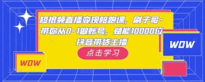 短视频直播变现陪跑课,刷子哥·带你从0-1做账号,赋能10000位抖音带货主播-阳知网创资源库