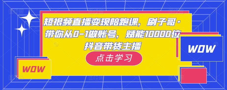 短视频直播变现陪跑课,刷子哥·带你从0-1做账号,赋能10000位抖音带货主播-阳知网创资源库