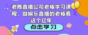 老陈直播公司老板学习课程，做娱乐直播的老板看这个-阳知网创资源库