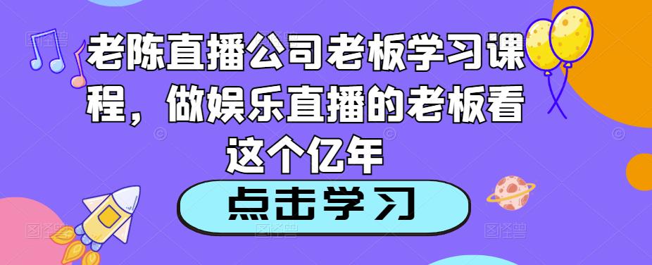 老陈直播公司老板学习课程，做娱乐直播的老板看这个-阳知网创资源库