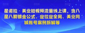 星诺拉·美业短视频流量线上课,含八星八箭镀金公式、定位定全局、美业同城账号案例拆解等-阳知网创资源库