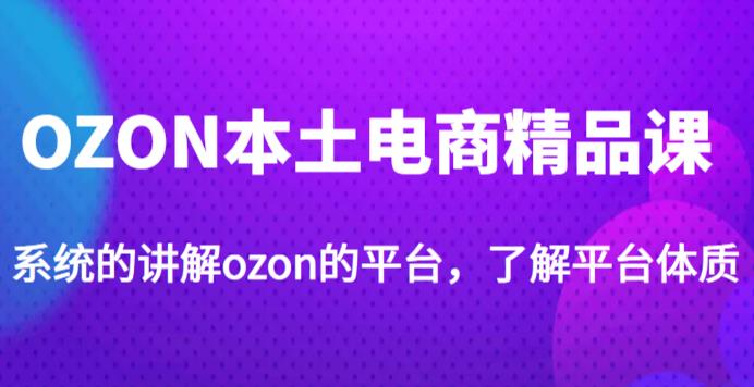 老迟·OZON本土电商精品课,系统的讲解ozon的平台,学完可独自运营ozon的店铺-阳知网创资源库