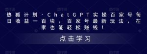 热狐计划·ChatGPT实操百家号每日收益一百块,百家号最新玩法,在家也能轻松赚钱!-阳知网创资源库