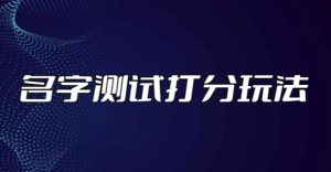 最新抖音爆火的名字测试打分无人直播项目，轻松日赚几百+【打分脚本+详细教程】-阳知网创资源库