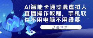 AI智能卡通动漫虚拟人直播操作教程,手机软件不用电脑不用绿幕-阳知网创资源库