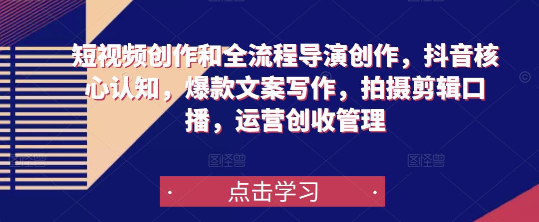 短视频创作和全流程导演创作,抖音核心认知,爆款文案写作,拍摄剪辑口播,运营创收管理-阳知网创资源库