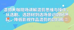 混剪大咖现场讲解混剪思维与操作，从选剧、选题材到选场景识别好爆款，降低影视作品混剪的封抖概率-阳知网创资源库