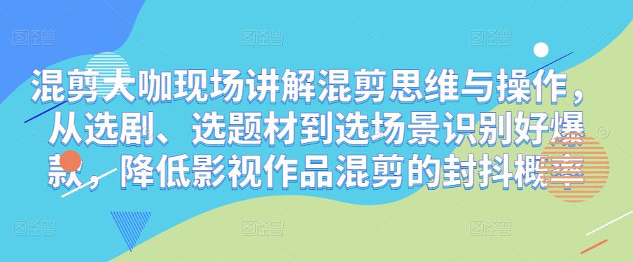 混剪大咖现场讲解混剪思维与操作,从选剧、选题材到选场景识别好爆款,降低影视作品混剪的封抖概率-阳知网创资源库