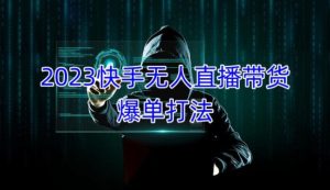 2023快手无人直播带货爆单教程,正规合法,长期稳定,可批量放大操作-阳知网创资源库