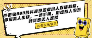外面收699的抖音漫画虚拟人直播教程，不用真人出镜，一部手机，用虚拟人物玩转抖音无人直播-阳知网创资源库