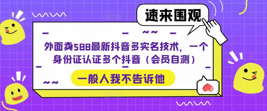外面卖588最新抖音多实名技术，一个身份证认证多个抖音（会员自测）-阳知网创资源库