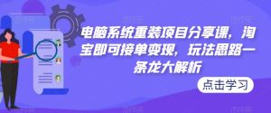 电脑系统重装项目分享课,淘宝即可接单变现,玩法思路一条龙大解析-阳知网创资源库